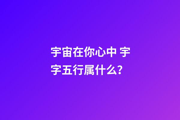 宇宙在你心中 宇字五行属什么？